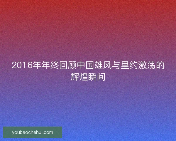 2016年年终回顾中国雄风与里约激荡的辉煌瞬间