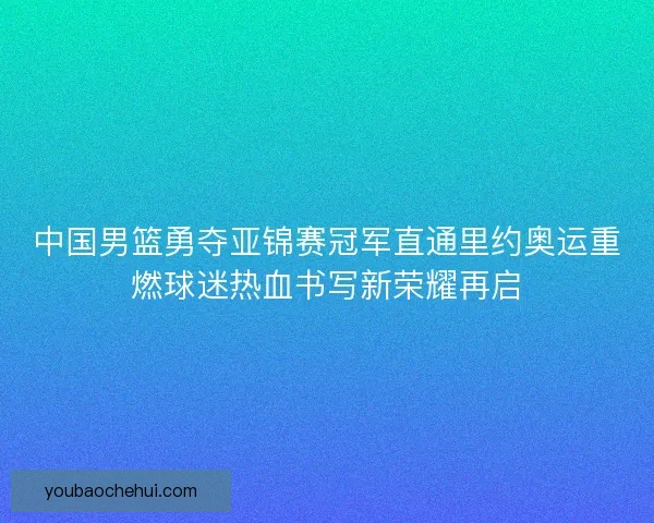 中国男篮勇夺亚锦赛冠军直通里约奥运重燃球迷热血书写新荣耀再启