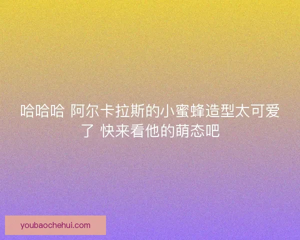 哈哈哈 阿尔卡拉斯的小蜜蜂造型太可爱了 快来看他的萌态吧