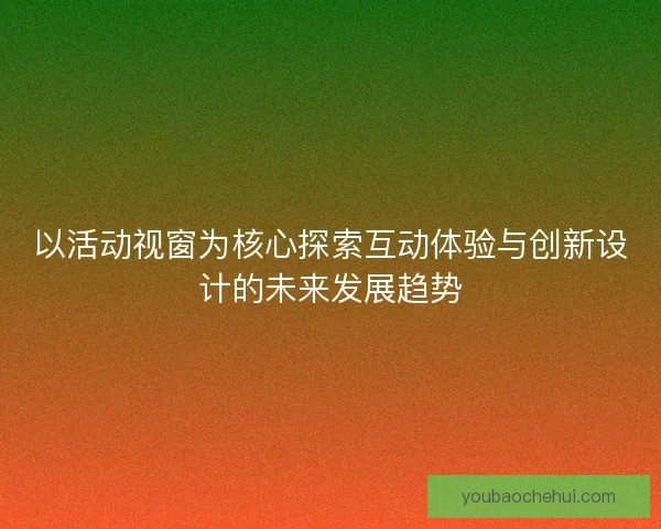 以活动视窗为核心探索互动体验与创新设计的未来发展趋势