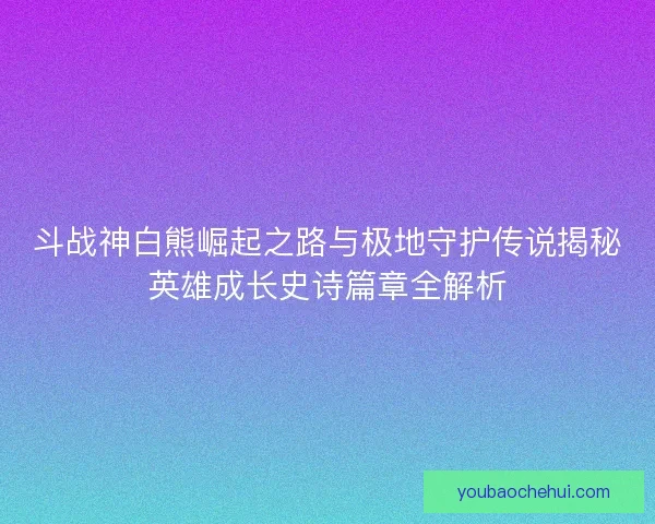 斗战神白熊崛起之路与极地守护传说揭秘英雄成长史诗篇章全解析