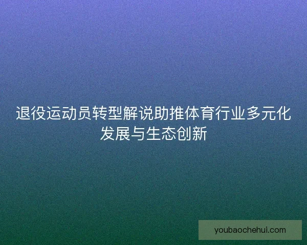 退役运动员转型解说助推体育行业多元化发展与生态创新