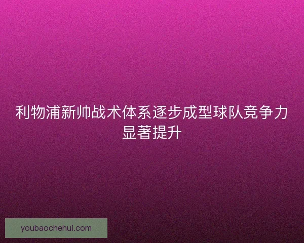 利物浦新帅战术体系逐步成型球队竞争力显著提升