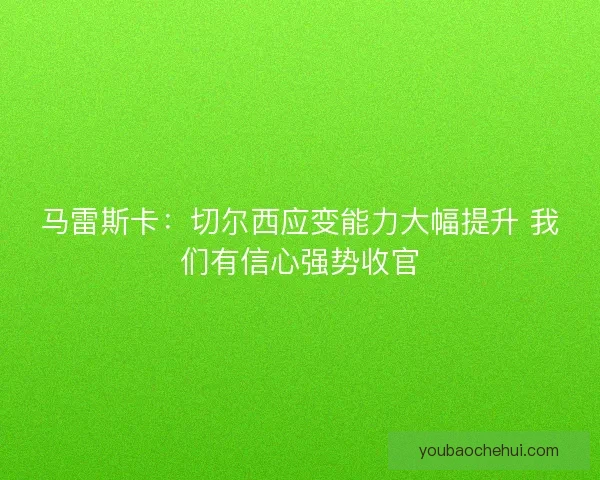 马雷斯卡：切尔西应变能力大幅提升 我们有信心强势收官