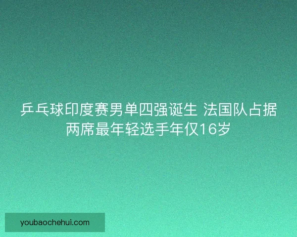 乒乓球印度赛男单四强诞生 法国队占据两席最年轻选手年仅16岁