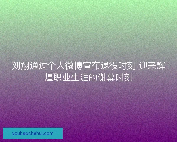 刘翔通过个人微博宣布退役时刻 迎来辉煌职业生涯的谢幕时刻 刘翔通过个人微博宣布退役时刻 迎来辉煌职业生涯的谢幕时刻