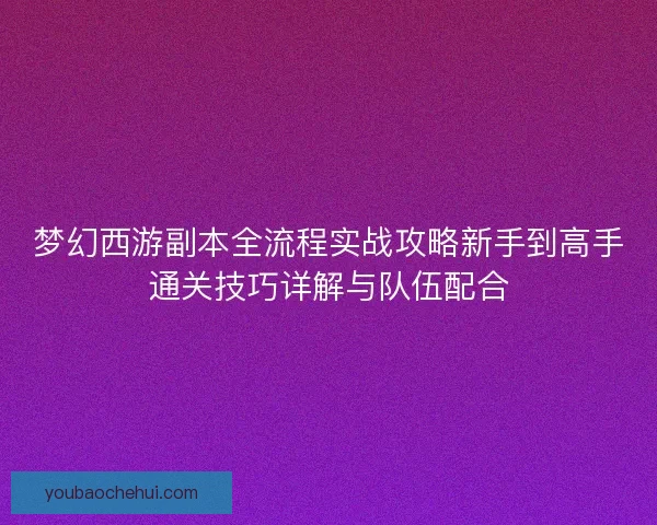 梦幻西游副本全流程实战攻略新手到高手通关技巧详解与队伍配合 梦幻西游副本全流程实战攻略新手到高手通关技巧详解与队伍配合