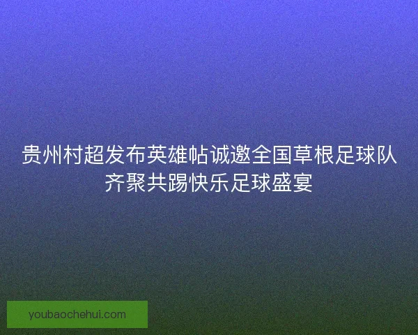 贵州村超发布英雄帖诚邀全国草根足球队齐聚共踢快乐足球盛宴
