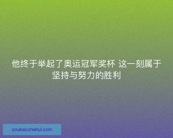他终于举起了奥运冠军奖杯 这一刻属于坚持与努力的胜利