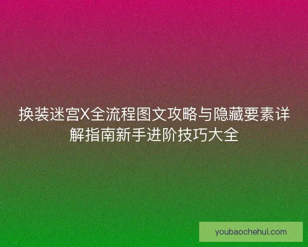 换装迷宫X全流程图文攻略与隐藏要素详解指南新手进阶技巧大全