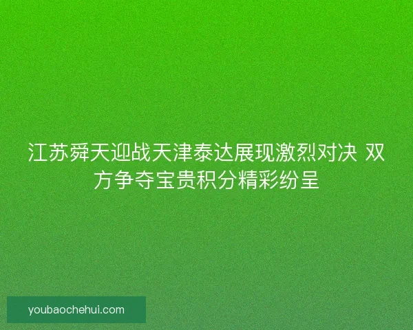 江苏舜天迎战天津泰达展现激烈对决 双方争夺宝贵积分精彩纷呈