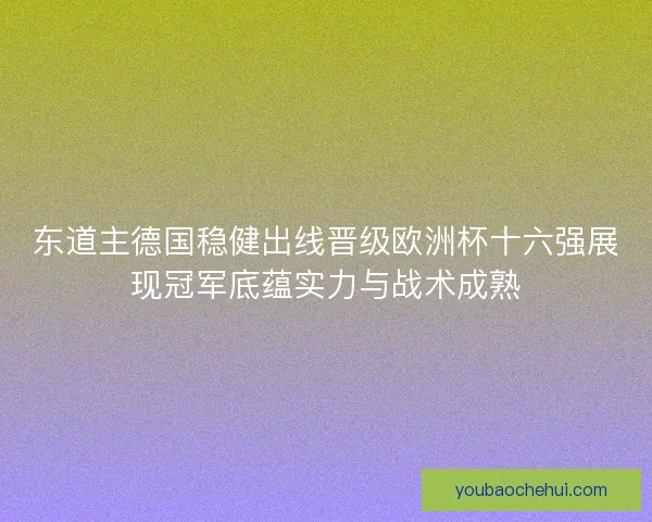 东道主德国稳健出线晋级欧洲杯十六强展现冠军底蕴实力与战术成熟