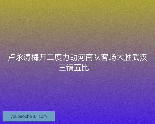 卢永涛梅开二度力助河南队客场大胜武汉三镇五比二