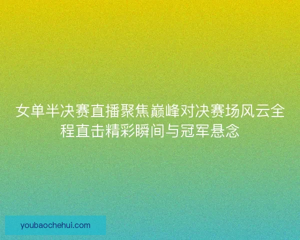 女单半决赛直播聚焦巅峰对决赛场风云全程直击精彩瞬间与冠军悬念