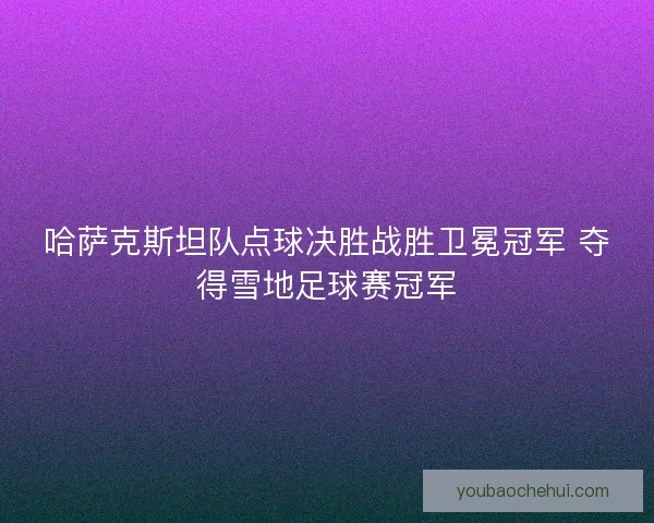 哈萨克斯坦队点球决胜战胜卫冕冠军 夺得雪地足球赛冠军 哈萨克斯坦队点球决胜战胜卫冕冠军 夺得雪地足球赛冠军