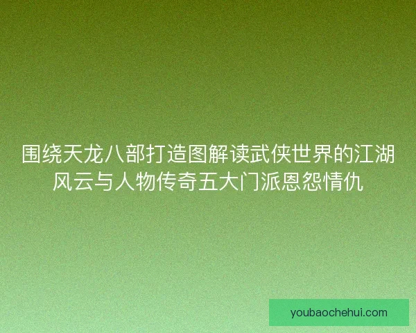 围绕天龙八部打造图解读武侠世界的江湖风云与人物传奇五大门派恩怨情仇